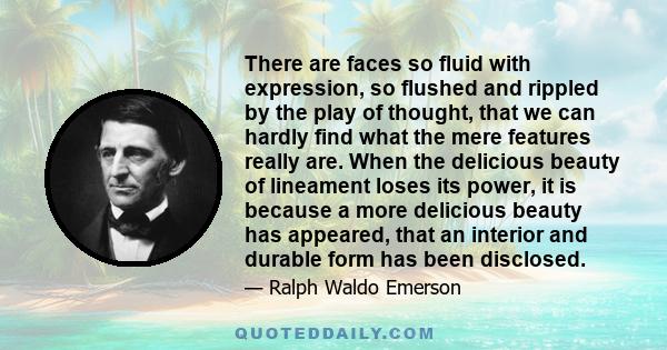 There are faces so fluid with expression, so flushed and rippled by the play of thought, that we can hardly find what the mere features really are. When the delicious beauty of lineament loses its power, it is because a