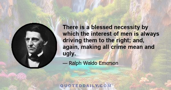 There is a blessed necessity by which the interest of men is always driving them to the right; and, again, making all crime mean and ugly.