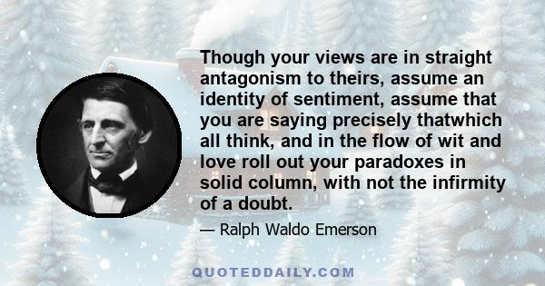 Though your views are in straight antagonism to theirs, assume an identity of sentiment, assume that you are saying precisely thatwhich all think, and in the flow of wit and love roll out your paradoxes in solid column,
