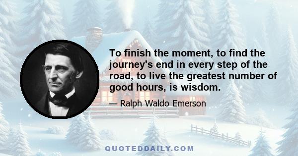 To finish the moment, to find the journey's end in every step of the road, to live the greatest number of good hours, is wisdom.