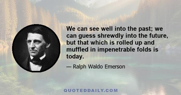 We can see well into the past; we can guess shrewdly into the future, but that which is rolled up and muffled in impenetrable folds is today.