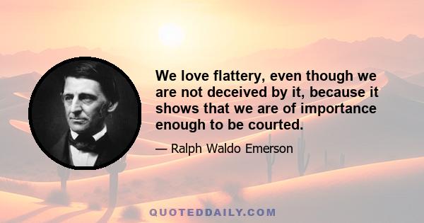 We love flattery, even though we are not deceived by it, because it shows that we are of importance enough to be courted.