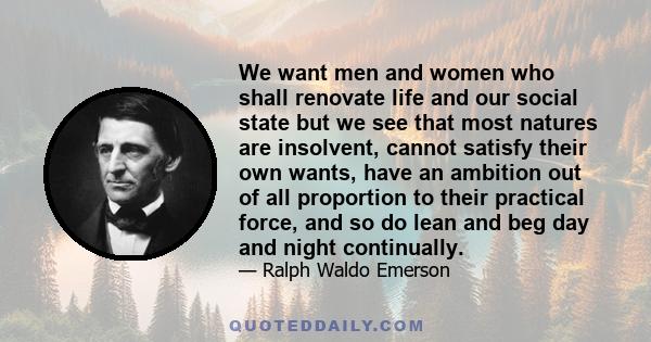 We want men and women who shall renovate life and our social state but we see that most natures are insolvent, cannot satisfy their own wants, have an ambition out of all proportion to their practical force, and so do