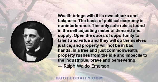 Wealth brings with it its own checks and balances. The basis of political economy is noninterference. The only safe rule is found in the self-adjusting meter of demand and supply. Open the doors of opportunity to talent