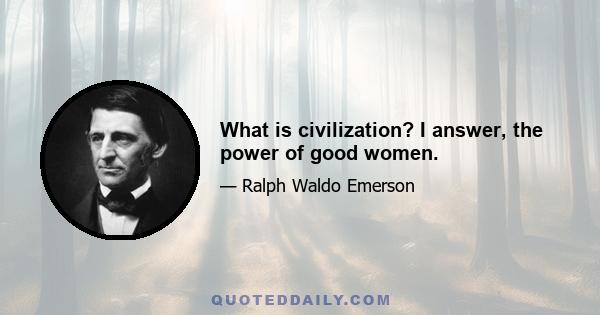 What is civilization? I answer, the power of good women.