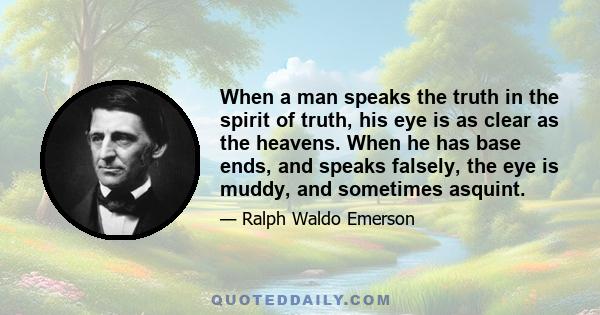 When a man speaks the truth in the spirit of truth, his eye is as clear as the heavens. When he has base ends, and speaks falsely, the eye is muddy, and sometimes asquint.