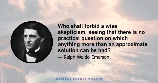 Who shall forbid a wise skepticism, seeing that there is no practical question on which anything more than an approximate solution can be had?