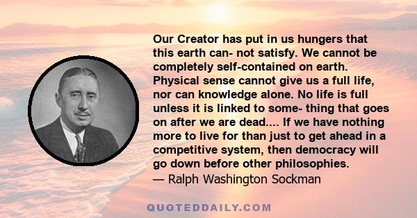 Our Creator has put in us hungers that this earth can- not satisfy. We cannot be completely self-contained on earth. Physical sense cannot give us a full life, nor can knowledge alone. No life is full unless it is