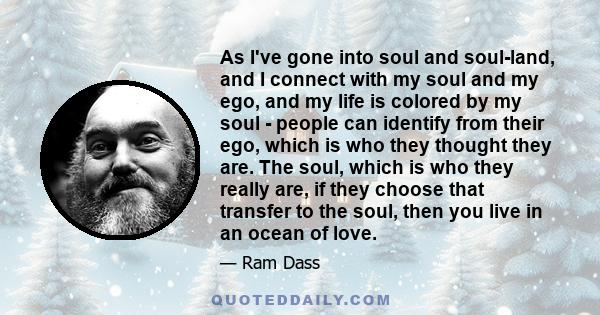 As I've gone into soul and soul-land, and I connect with my soul and my ego, and my life is colored by my soul - people can identify from their ego, which is who they thought they are. The soul, which is who they really
