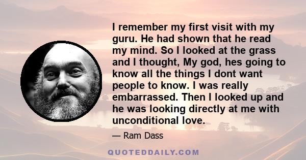 I remember my first visit with my guru. He had shown that he read my mind. So I looked at the grass and I thought, My god, hes going to know all the things I dont want people to know. I was really embarrassed. Then I