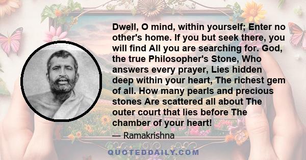 Dwell, O mind, within yourself; Enter no other's home. If you but seek there, you will find All you are searching for. God, the true Philosopher's Stone, Who answers every prayer, Lies hidden deep within your heart, The