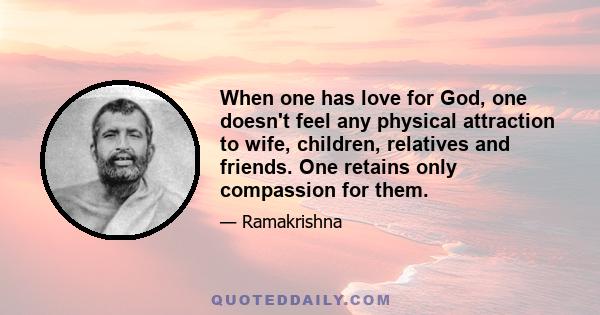 When one has love for God, one doesn't feel any physical attraction to wife, children, relatives and friends. One retains only compassion for them.