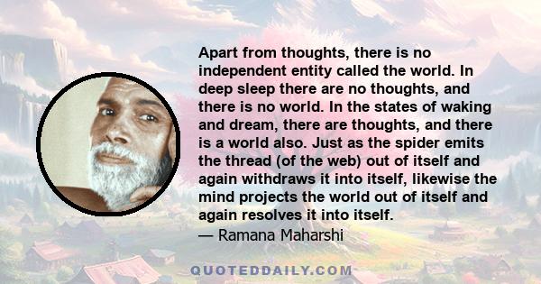 Apart from thoughts, there is no independent entity called the world. In deep sleep there are no thoughts, and there is no world. In the states of waking and dream, there are thoughts, and there is a world also. Just as