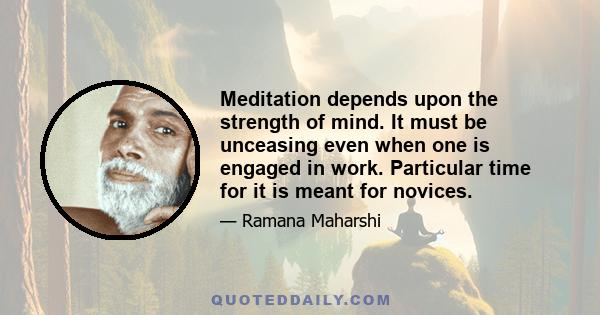 Meditation depends upon the strength of mind. It must be unceasing even when one is engaged in work. Particular time for it is meant for novices.