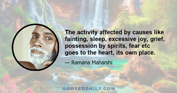 The activity affected by causes like fainting, sleep, excessive joy, grief, possession by spirits, fear etc goes to the heart, its own place.