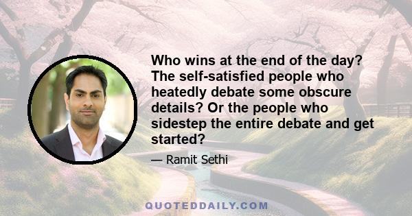 Who wins at the end of the day? The self-satisfied people who heatedly debate some obscure details? Or the people who sidestep the entire debate and get started?