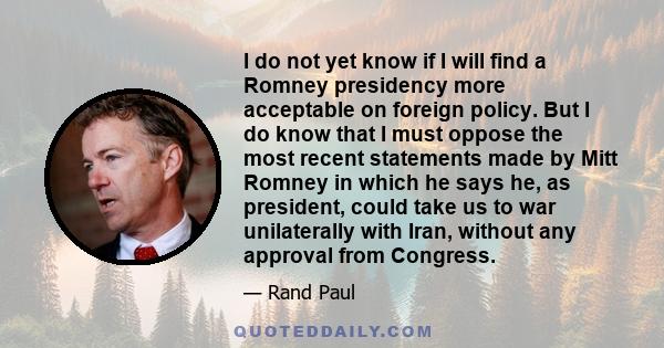 I do not yet know if I will find a Romney presidency more acceptable on foreign policy. But I do know that I must oppose the most recent statements made by Mitt Romney in which he says he, as president, could take us to