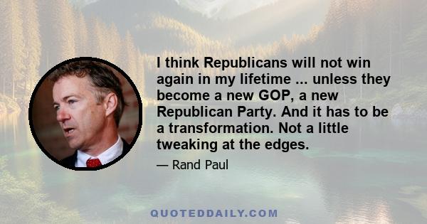 I think Republicans will not win again in my lifetime ... unless they become a new GOP, a new Republican Party. And it has to be a transformation. Not a little tweaking at the edges.