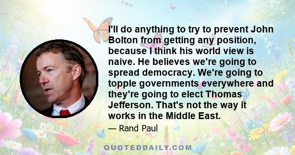 I'll do anything to try to prevent John Bolton from getting any position, because I think his world view is naive. He believes we're going to spread democracy. We're going to topple governments everywhere and they're
