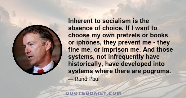 Inherent to socialism is the absence of choice. If I want to choose my own pretzels or books or iphones, they prevent me - they fine me, or imprison me. And those systems, not infrequently have historically, have
