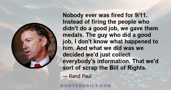 Nobody ever was fired for 9/11. Instead of firing the people who didn't do a good job, we gave them medals. The guy who did a good job, I don't know what happened to him. And what we did was we decided we'd just collect
