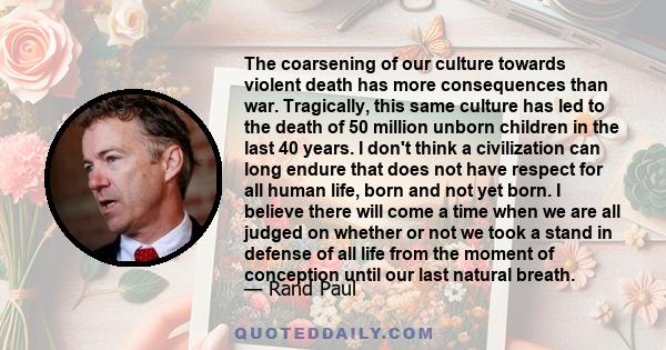 The coarsening of our culture towards violent death has more consequences than war. Tragically, this same culture has led to the death of 50 million unborn children in the last 40 years. I don't think a civilization can
