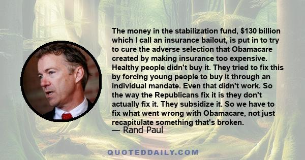 The money in the stabilization fund, $130 billion which I call an insurance bailout, is put in to try to cure the adverse selection that Obamacare created by making insurance too expensive. Healthy people didn't buy it.