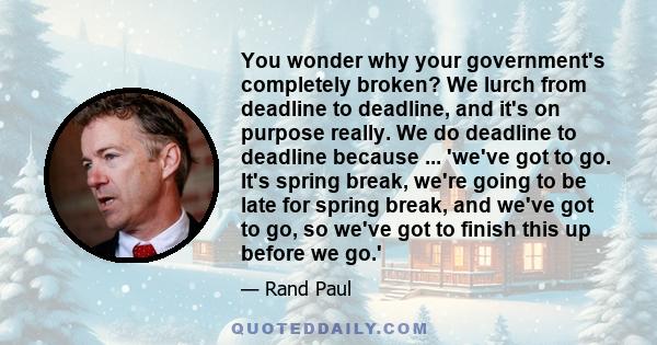 You wonder why your government's completely broken? We lurch from deadline to deadline, and it's on purpose really. We do deadline to deadline because ... 'we've got to go. It's spring break, we're going to be late for