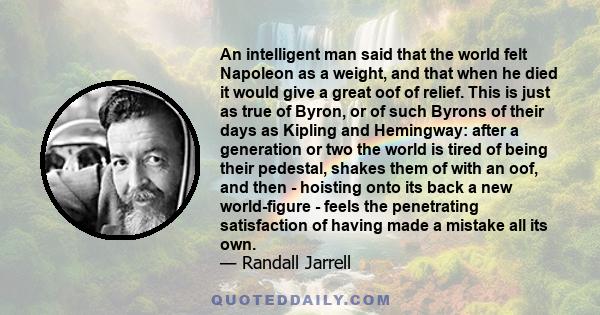 An intelligent man said that the world felt Napoleon as a weight, and that when he died it would give a great oof of relief. This is just as true of Byron, or of such Byrons of their days as Kipling and Hemingway: after