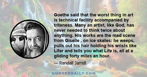 Goethe said that the worst thing in art is technical facility accompanied by triteness. Many an artist, like God, has never needed to think twice about anything. His works are the mad scene from Giselle , on ice skates: