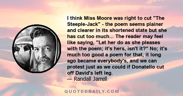 I think Miss Moore was right to cut The Steeple-Jack - the poem seems plainer and clearer in its shortened state but she has cut too much... The reader may feel like saying, Let her do as she pleases with the poem; it's