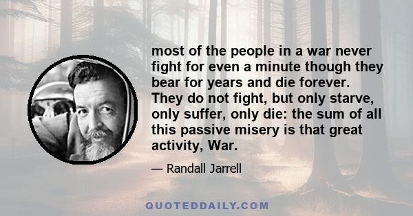 most of the people in a war never fight for even a minute though they bear for years and die forever. They do not fight, but only starve, only suffer, only die: the sum of all this passive misery is that great activity,