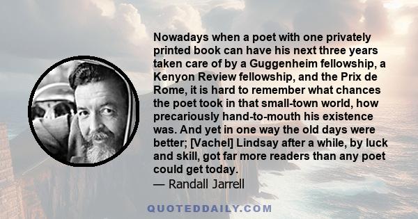Nowadays when a poet with one privately printed book can have his next three years taken care of by a Guggenheim fellowship, a Kenyon Review fellowship, and the Prix de Rome, it is hard to remember what chances the poet