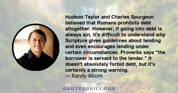 Hudson Taylor and Charles Spurgeon believed that Romans prohibits debt altogether. However, if going into debt is always sin, it's difficult to understand why Scripture gives guidelines about lending and even encourages