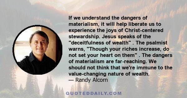 If we understand the dangers of materialism, it will help liberate us to experience the joys of Christ-centered stewardship. Jesus speaks of the deceitfulness of wealth . The psalmist warns, Though your riches increase,