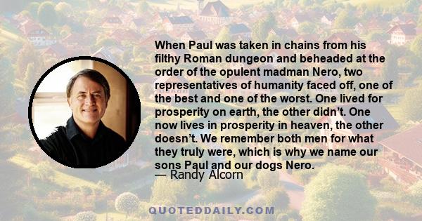 When Paul was taken in chains from his filthy Roman dungeon and beheaded at the order of the opulent madman Nero, two representatives of humanity faced off, one of the best and one of the worst. One lived for prosperity