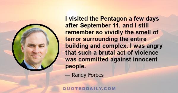 I visited the Pentagon a few days after September 11, and I still remember so vividly the smell of terror surrounding the entire building and complex. I was angry that such a brutal act of violence was committed against