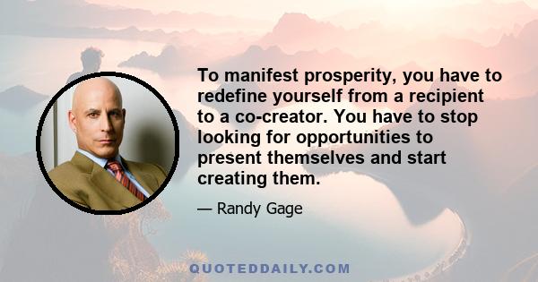 To manifest prosperity, you have to redefine yourself from a recipient to a co-creator. You have to stop looking for opportunities to present themselves and start creating them.