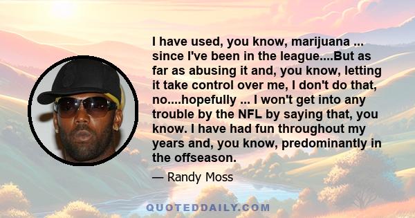 I have used, you know, marijuana ... since I've been in the league....But as far as abusing it and, you know, letting it take control over me, I don't do that, no....hopefully ... I won't get into any trouble by the NFL