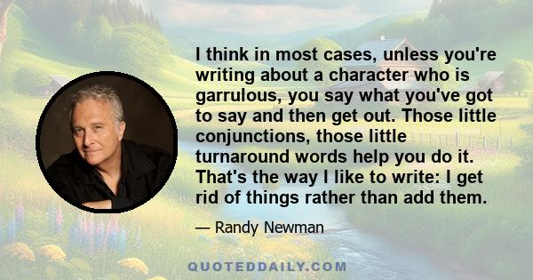 I think in most cases, unless you're writing about a character who is garrulous, you say what you've got to say and then get out. Those little conjunctions, those little turnaround words help you do it. That's the way I