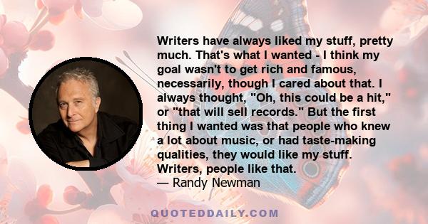 Writers have always liked my stuff, pretty much. That's what I wanted - I think my goal wasn't to get rich and famous, necessarily, though I cared about that. I always thought, Oh, this could be a hit, or that will sell