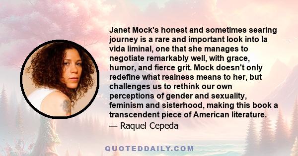 Janet Mock's honest and sometimes searing journey is a rare and important look into la vida liminal, one that she manages to negotiate remarkably well, with grace, humor, and fierce grit. Mock doesn't only redefine what