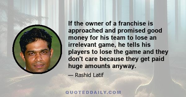 If the owner of a franchise is approached and promised good money for his team to lose an irrelevant game, he tells his players to lose the game and they don't care because they get paid huge amounts anyway.
