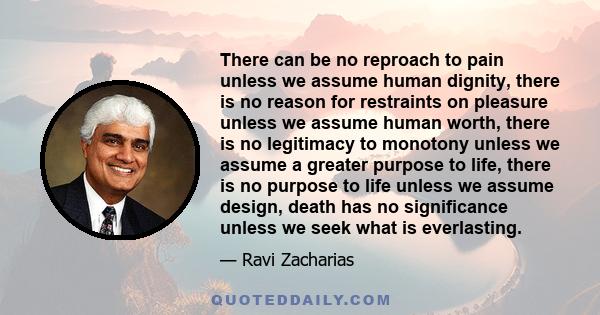 There can be no reproach to pain unless we assume human dignity, there is no reason for restraints on pleasure unless we assume human worth, there is no legitimacy to monotony unless we assume a greater purpose to life,