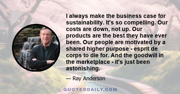 I always make the business case for sustainability. It's so compelling. Our costs are down, not up. Our products are the best they have ever been. Our people are motivated by a shared higher purpose - esprit de corps to