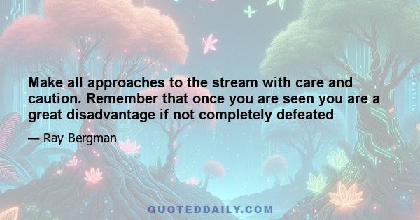 Make all approaches to the stream with care and caution. Remember that once you are seen you are a great disadvantage if not completely defeated