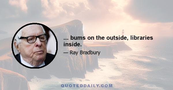 ... bums on the outside, libraries inside.