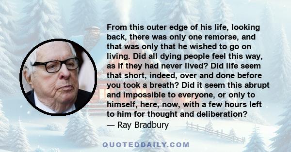 From this outer edge of his life, looking back, there was only one remorse, and that was only that he wished to go on living. Did all dying people feel this way, as if they had never lived? Did life seem that short,