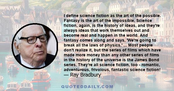 I define science fiction as the art of the possible. Fantasy is the art of the impossible. Science fiction, again, is the history of ideas, and they're always ideas that work themselves out and become real and happen in