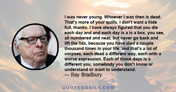 I was never young. Whoever I was then is dead. That's more of your quills. I don't want a hide full, thanks. I have always figured that you die each day and and each day is a is a box, you see, all numbered and neat;